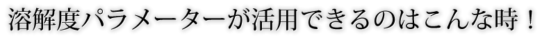 溶解度パラメーターが活用できるのはこんな時！